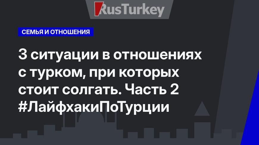 3 ситуации в отношениях с турком, при которых стоит солгать. Часть 2 #ЛайфхакиПоТурции