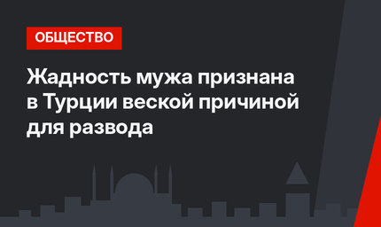 Жадность мужа признана в Турции веской причиной для развода