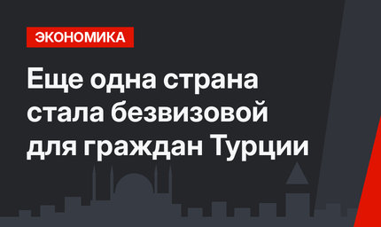 Еще одна страна стала безвизовой для граждан Турции