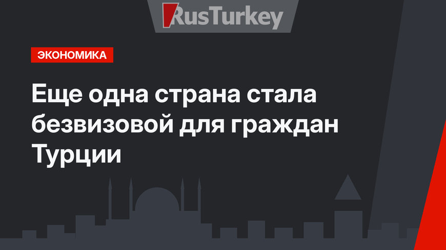 Еще одна страна стала безвизовой для граждан Турции