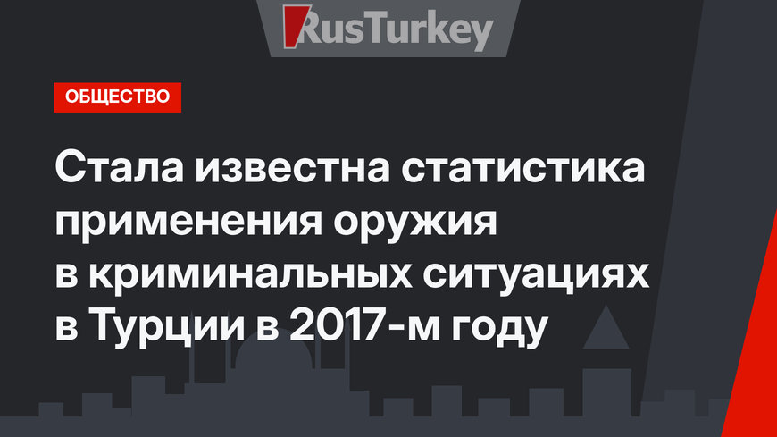 Стала известна статистика применения оружия в криминальных ситуациях в Турции в 2017-м году