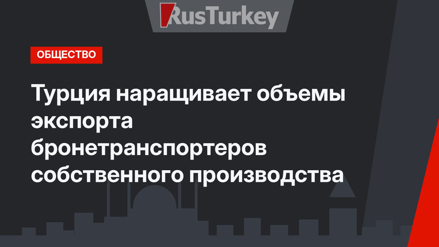 Турция наращивает объемы экспорта бронетранспортеров собственного производства