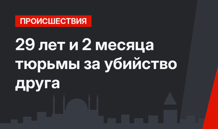 29 лет и 2 месяца тюрьмы за убийство друга
