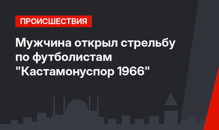 Мужчина открыл стрельбу по футболистам "Кастамонуспор 1966"