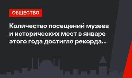 Количество посещений музеев и исторических мест в январе этого года достигло рекорда за последние 7 лет