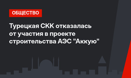 Турецкая CKK отказалась от участия в проекте строительства АЭС "Аккую"