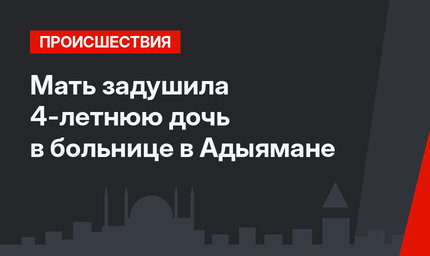 Мать задушила 4-летнюю дочь в больнице в Адыямане