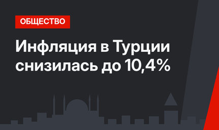 Инфляция в Турции снизилась до 10,4%