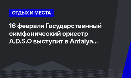 16 февраля Государственный симфонический оркестр A.D.S.O выступит в Antalya Kültür Merkezi