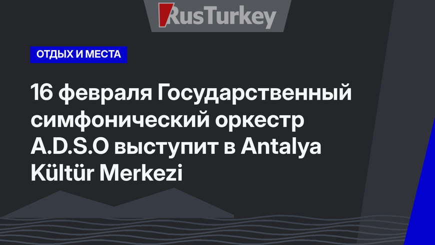16 февраля Государственный симфонический оркестр A.D.S.O выступит в Antalya Kültür Merkezi