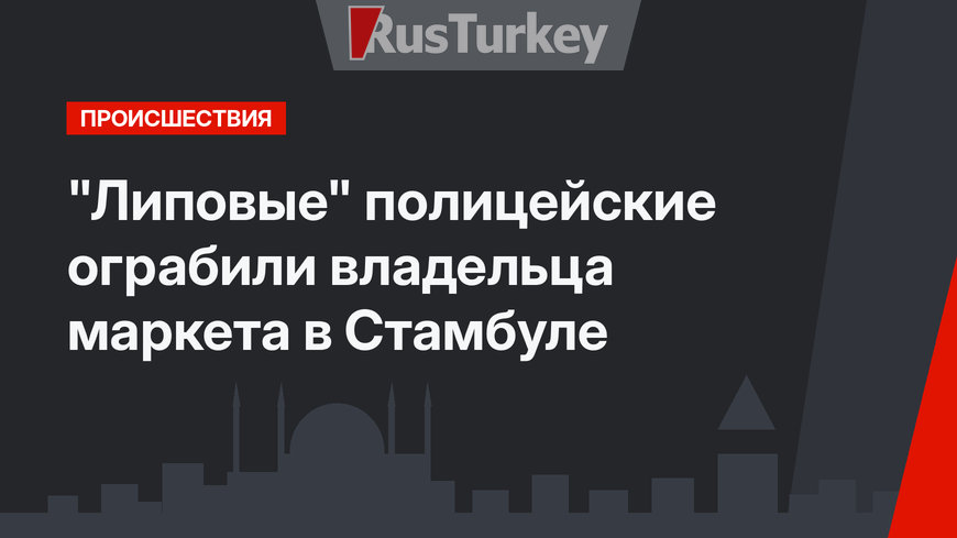 "Липовые" полицейские ограбили владельца маркета в Стамбуле