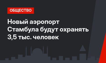Новый аэропорт Стамбула будут охранять 3,5 тыс. человек