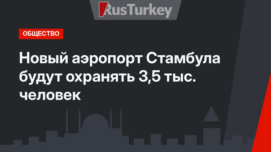 Новый аэропорт Стамбула будут охранять 3,5 тыс. человек