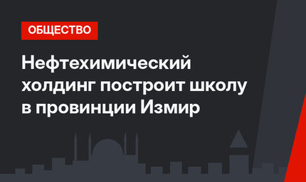 Нефтехимический холдинг построит школу в провинции Измир