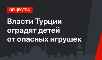 Власти Турции оградят детей от опасных игрушек