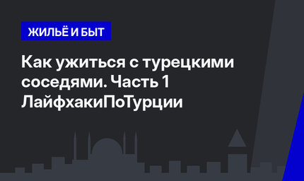 Как ужиться с турецкими соседями. Часть 1 ЛайфхакиПоТурции