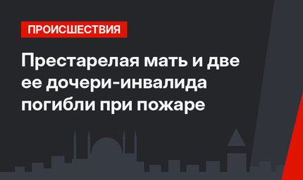 Престарелая мать и две ее дочери-инвалида погибли при пожаре