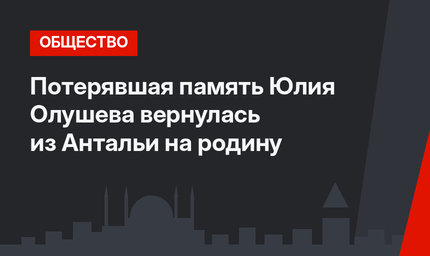 Потерявшая память Юлия Олушева вернулась из Антальи на родину