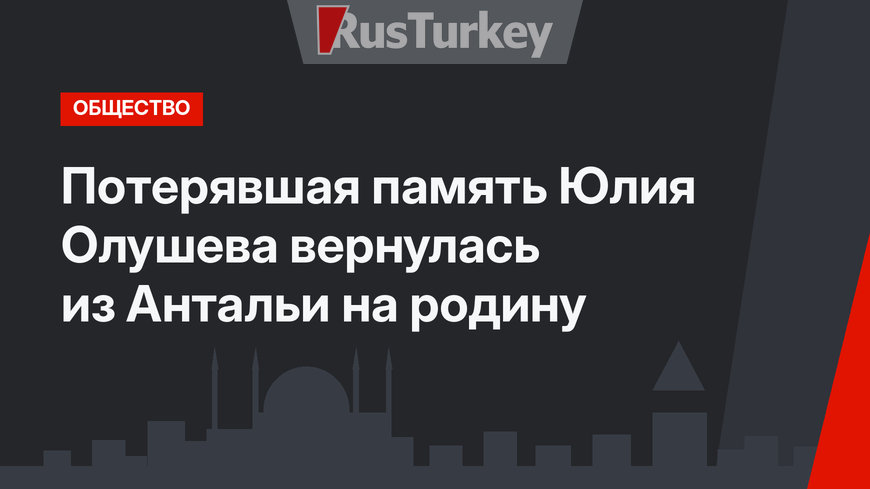 Потерявшая память Юлия Олушева вернулась из Антальи на родину