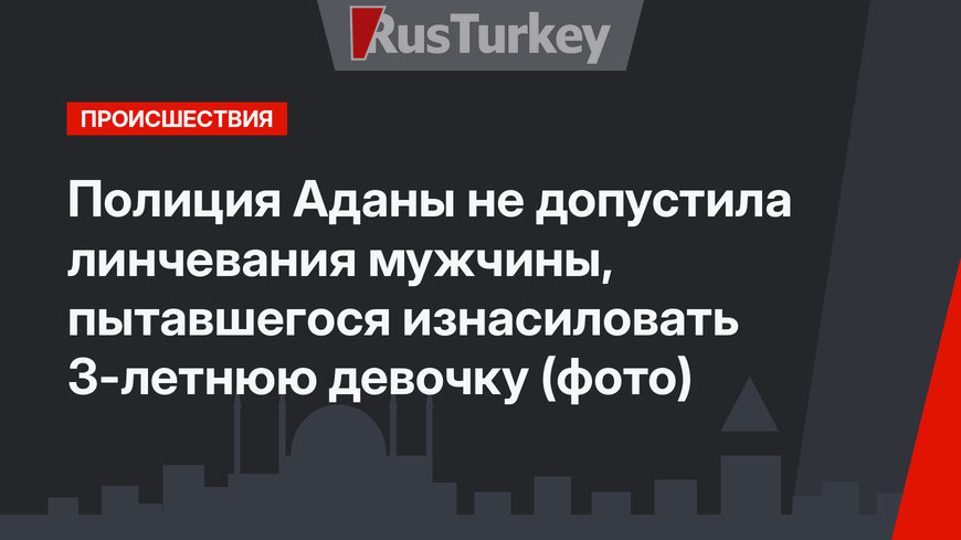 Полиция Аданы не допустила линчевания мужчины, пытавшегося изнасиловать 3-летнюю девочку (фото)