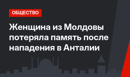 Женщина из Молдовы потеряла память после нападения в Анталии
