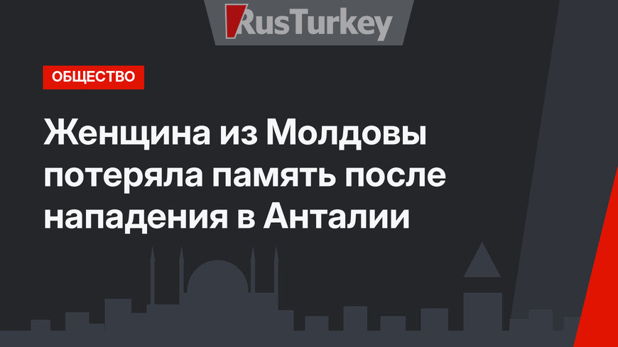 Женщина из Молдовы потеряла память после нападения в Анталии