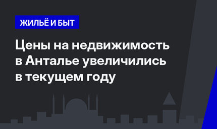 Цены на недвижимость в Анталье увеличились в текущем году