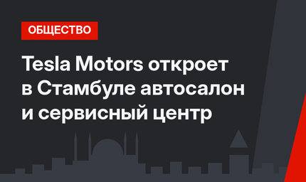 Tesla Motors откроет в Стамбуле автосалон и сервисный центр