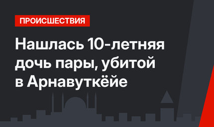 Нашлась 10-летняя дочь пары, убитой в Арнавуткёйе
