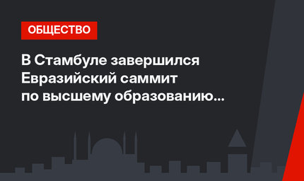 В Стамбуле завершился Евразийский саммит по высшему образованию EURIE