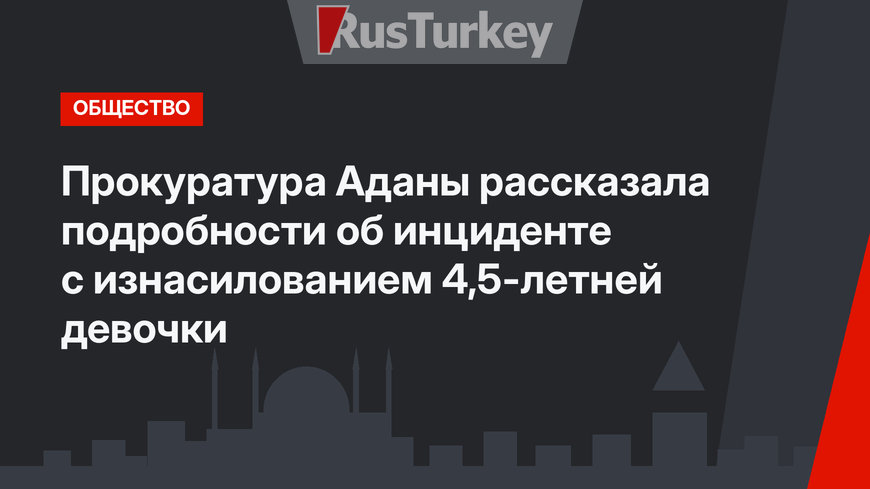Прокуратура Аданы рассказала подробности об инциденте с изнасилованием 4,5-летней девочки
