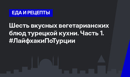 Шесть вкусных вегетарианских блюд турецкой кухни. Часть 1. #ЛайфхакиПоТурции