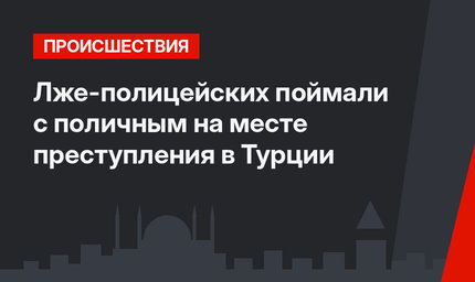 Лже-полицейских поймали с поличным на месте преступления в Турции