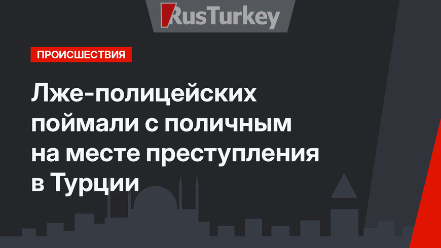 Лже-полицейских поймали с поличным на месте преступления в Турции