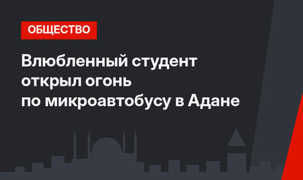 Влюбленный студент открыл огонь по микроавтобусу в Адане