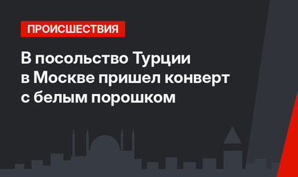 В посольство Турции в Москве пришел конверт с белым порошком