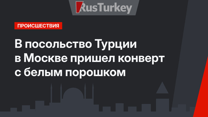 В посольство Турции в Москве пришел конверт с белым порошком