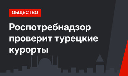 Роспотребнадзор проверит турецкие курорты