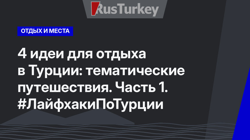 4 идеи для отдыха в Турции: тематические путешествия. Часть 1. #ЛайфхакиПоТурции