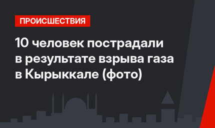 10 человек пострадали в результате взрыва газа в Кырыккале (фото)
