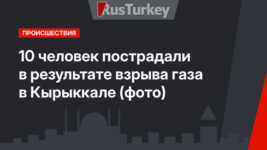 10 человек пострадали в результате взрыва газа в Кырыккале (фото)