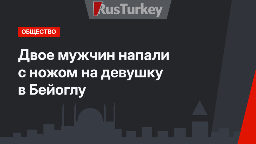 Двое мужчин напали с ножом на девушку в Бейоглу