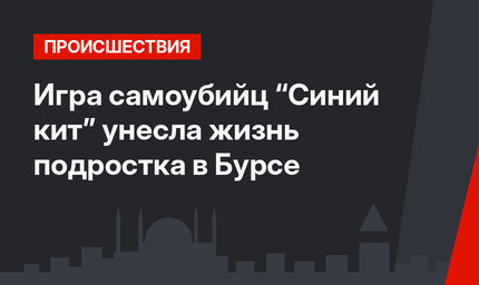 Игра самоубийц “Синий кит” унесла жизнь подростка в Бурсе