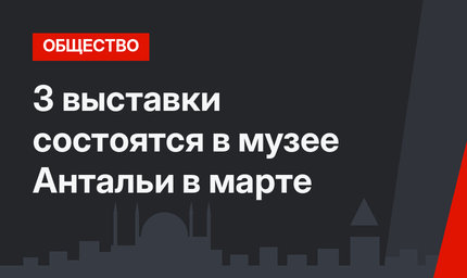 3 выставки состоятся в музее Антальи в марте