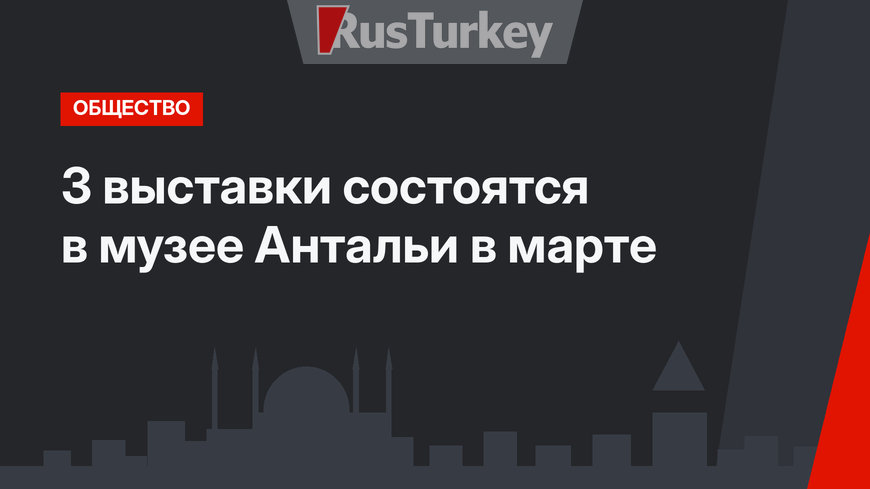 3 выставки состоятся в музее Антальи в марте