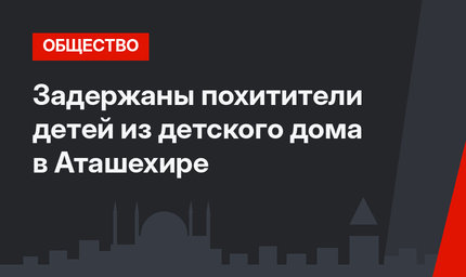 Задержаны похитители детей из детского дома в Аташехире