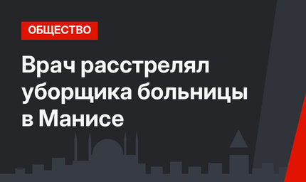 Врач расстрелял уборщика больницы в Манисе
