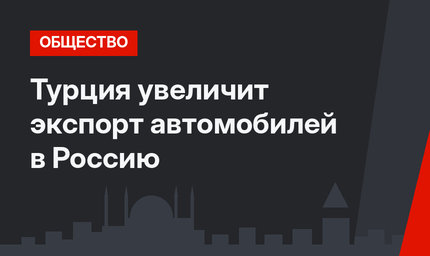 Турция увеличит экспорт автомобилей в Россию