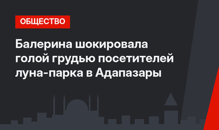 Балерина шокировала голой грудью посетителей луна-парка в Адапазары