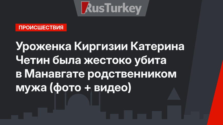 Уроженка Киргизии Катерина Четин была жестоко убита в Манавгате родственником мужа (фото + видео)